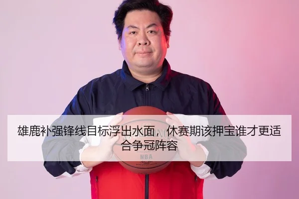 雄鹿补强锋线目标浮出水面，休赛期该押宝谁才更适合争冠阵容